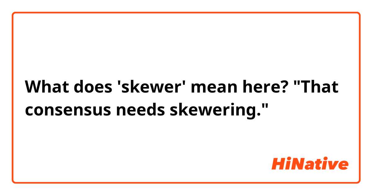 What does 'skewer' mean here? That consensus needs skewering.